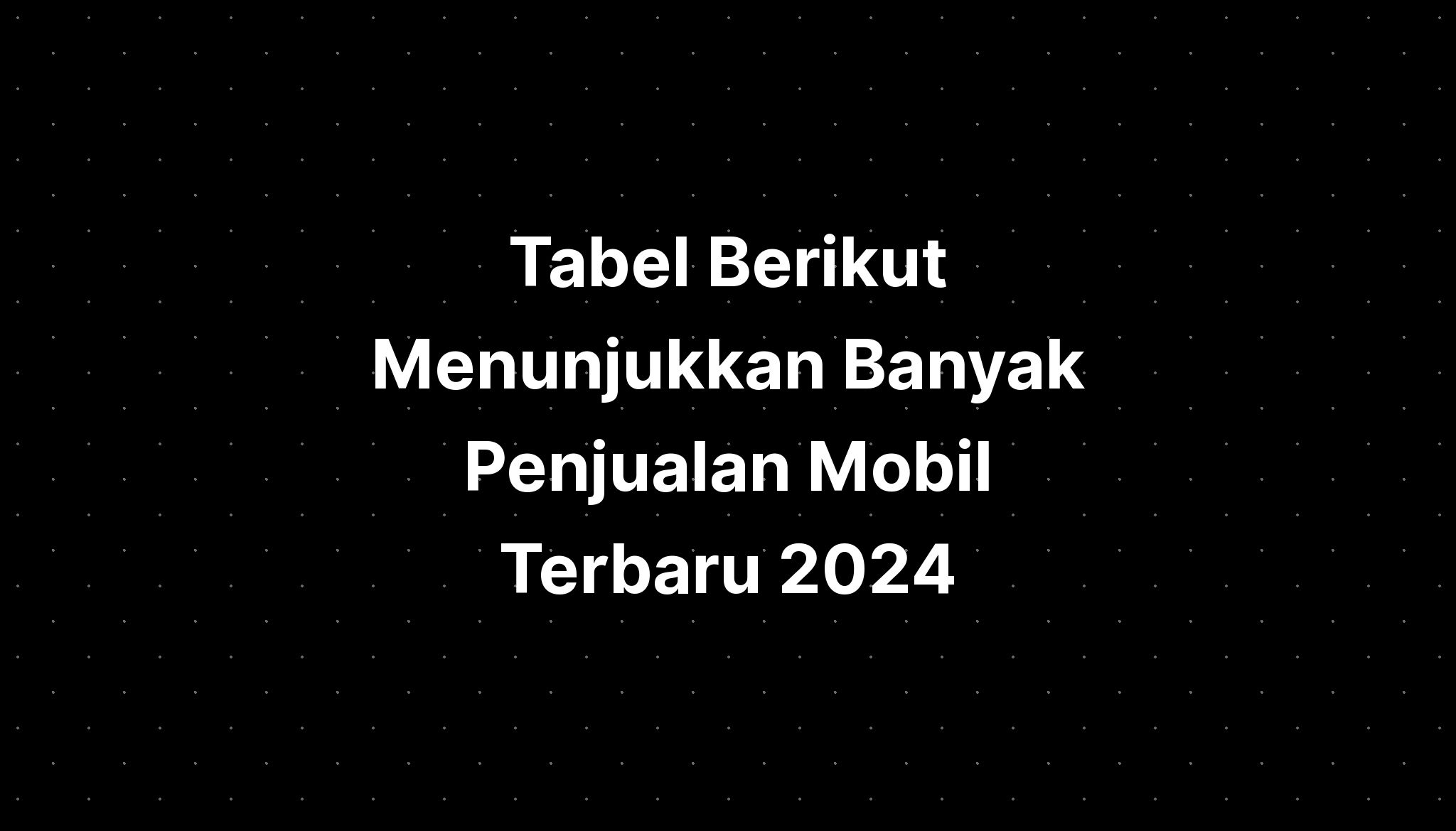 Tabel Berikut Menunjukkan Banyak Penjualan Mobil Terbaru 2024 - IMAGESEE